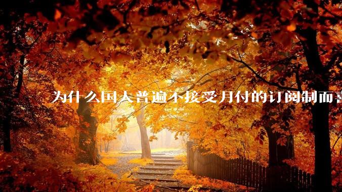 为什么国人普遍不接受月付的订阅制而喜欢一口价买断制呢？