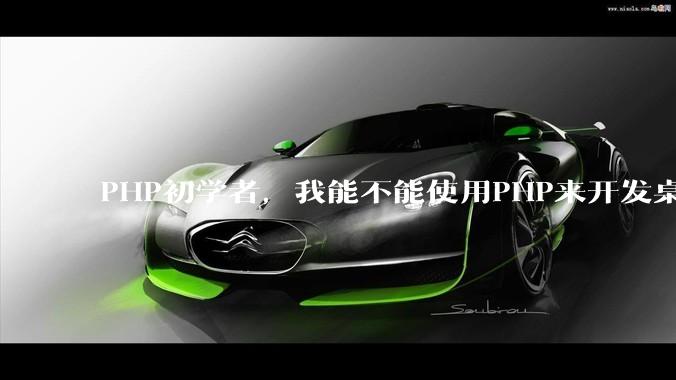 PHP初学者，我能不能使用PHP来开发桌面应用？